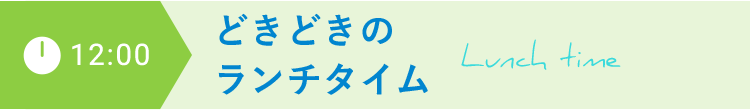 12:00 どきどきのランチタイム