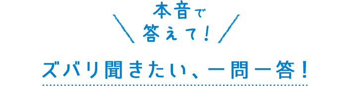 ズバリ聞きたい、一問一答！