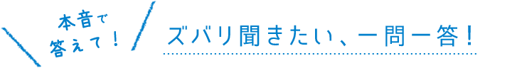 ズバリ聞きたい、一問一答！