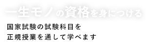 一生モノの資格を身につける。国家試験の試験科目を正規授業を通して学べます。