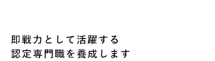 即戦力として活躍する認定専門職を養成します。