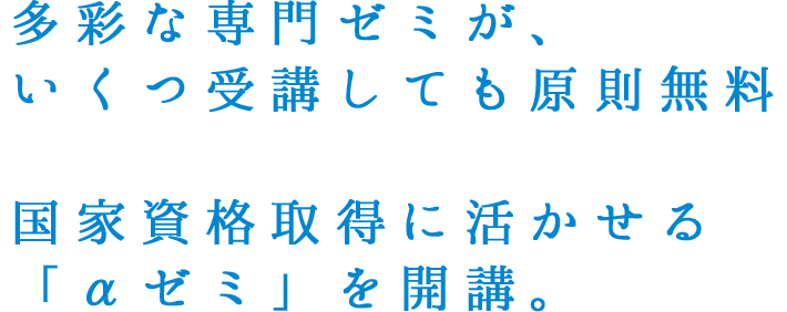 多彩な専門ゼミが、いくつ受講しても原則無料国家資格取得に活かせる「αゼミ」を開講。