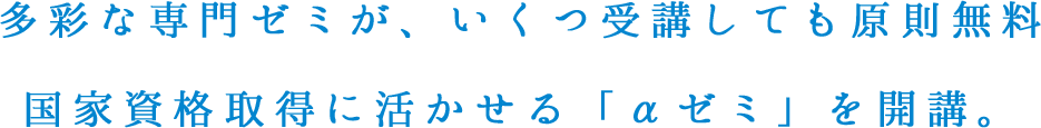 多彩な専門ゼミが、いくつ受講しても原則無料国家資格取得に活かせる「αゼミ」を開講。