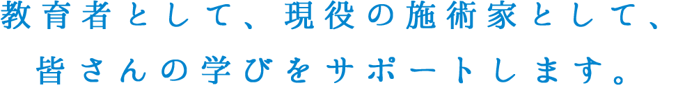 教育者として、現役の施術家として、皆さんの学びをサポートします。